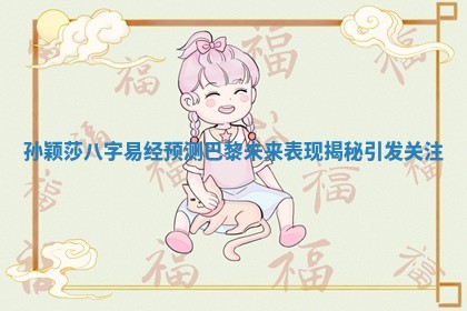孙颖莎八字易经预测巴黎未来表现揭秘引发关注