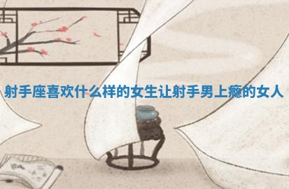 射手座喜欢什么样的女生 让射手男上瘾的女人