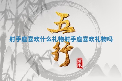 射手座喜欢什么礼物_射手座喜欢礼物吗