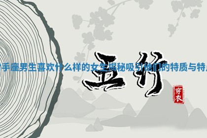 射手座男生喜欢什么样的女生揭秘吸引他们的特质与特点