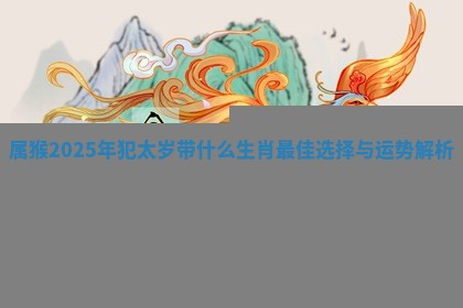 属猴2025年犯太岁带什么生肖最佳选择与运势解析