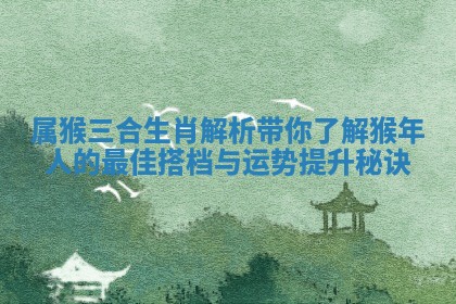 属猴三合生肖解析 带你了解猴年人的最佳搭档与运势提升秘诀