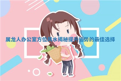 属龙人办公室方位风水揭秘提升运势的最佳选择