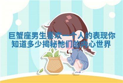 巨蟹座男生喜欢一个人的表现你知道多少揭秘他们的内心世界