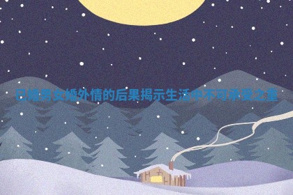 已婚男女婚外情的后果揭示生活中不可承受之重