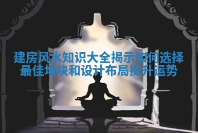 建房风水知识大全揭示如何选择最佳地块和设计布局提升运势 建房风水知识大全揭示如何选择最佳地块和设计布局提升运势