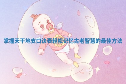 掌握天干地支口诀表轻松记忆古老智慧的最佳方法 掌握天干地支口诀表轻松记忆古老智慧的最佳方法