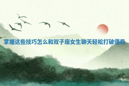 掌握这些技巧怎么和双子座女生聊天轻松打破僵局 掌握这些技巧怎么和双子座女生聊天轻松打破僵局