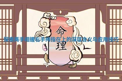 探索两手相握右手拇指在上的深层含义与应用技巧