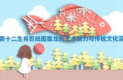 探索十二生肖剪纸图案龙的艺术魅力与传统文化深意