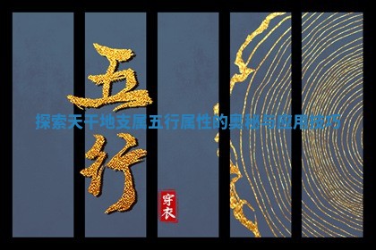 探索天干地支属五行属性的奥秘与应用技巧