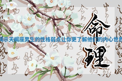 揭示天蝎座男生的性格弱点让你更了解他们的内心世界