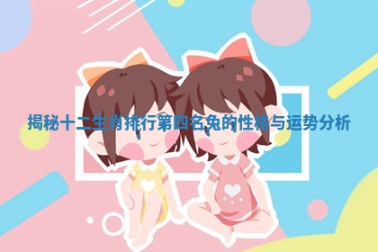 揭秘十二生肖排行第四名兔的性格与运势分析