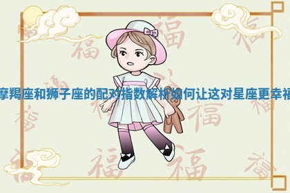 摩羯座和狮子座的配对指数解析 如何让这对星座更幸福