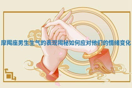 摩羯座男生生气的表现揭秘 如何应对他们的情绪变化
