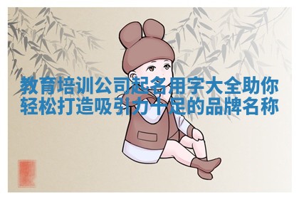 教育培训公司起名用字大全助你轻松打造吸引力十足的品牌名称 教育培训公司起名用字大全助你轻松打造吸引力十足的品牌名称
