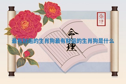 最有财运的生肖狗_最有财运的生肖狗是什么