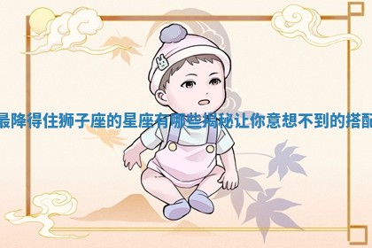 最降得住狮子座的星座有哪些揭秘让你意想不到的搭配 最降得住狮子座的星座有哪些揭秘让你意想不到的搭配