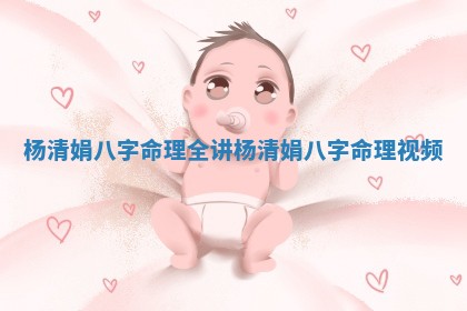 杨清娟八字命理全讲_杨清娟八字命理视频