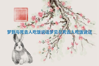梦到与死去人吃饭说话_梦见与死去人吃饭说话
