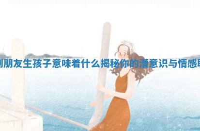 梦到朋友生孩子意味着什么揭秘你的潜意识与情感联系 梦到朋友生孩子意味着什么揭秘你的潜意识与情感联系