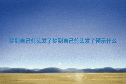 梦到自己剪头发了_梦到自己剪头发了预示什么