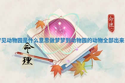 梦见动物园是什么意思 做梦梦到动物园的动物全部出来了