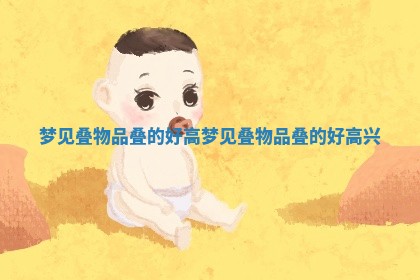 梦见叠物品叠的好高_梦见叠物品叠的好高兴