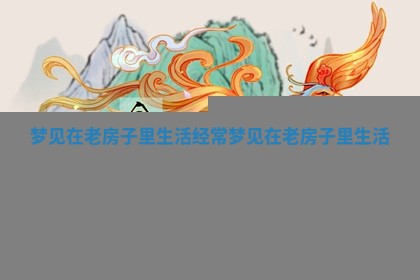 梦见在老房子里生活_经常梦见在老房子里生活
