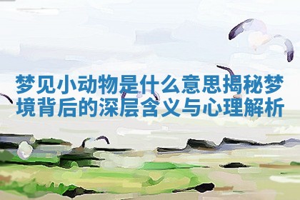 梦见小动物是什么意思揭秘梦境背后的深层含义与心理解析 梦见小动物是什么意思揭秘梦境背后的深层含义与心理解析