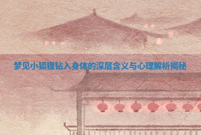 梦见小狐狸钻入身体的深层含义与心理解析揭秘