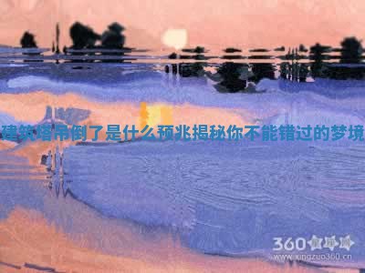 梦见建筑塔吊倒了是什么预兆揭秘你不能错过的梦境解析 梦见建筑塔吊倒了是什么预兆揭秘你不能错过的梦境解析
