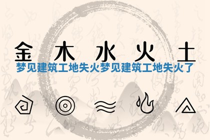 梦见建筑工地失火_梦见建筑工地失火了 梦见建筑工地失火_梦见建筑工地失火了