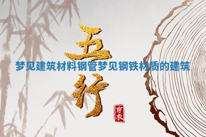 梦见建筑材料钢管_梦见钢铁材质的建筑