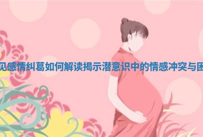 梦见感情纠葛如何解读揭示潜意识中的情感冲突与困扰