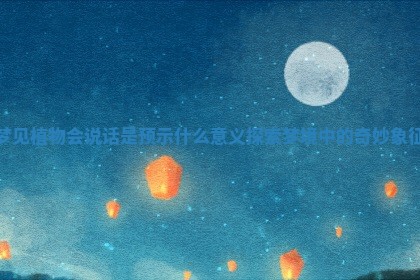 梦见植物会说话是预示什么意义探索梦境中的奇妙象征