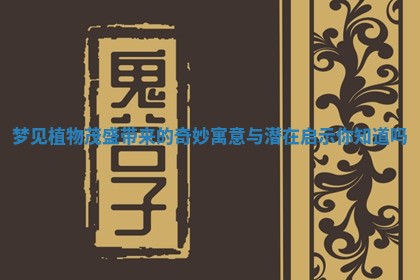 梦见植物茂盛带来的奇妙寓意与潜在启示你知道吗 梦见植物茂盛带来的奇妙寓意与潜在启示你知道吗