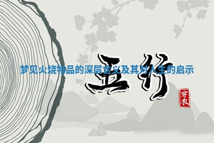 梦见火烧物品的深层含义及其对人生的启示