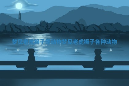 梦见老虎狮子等动物_梦见老虎狮子各种动物