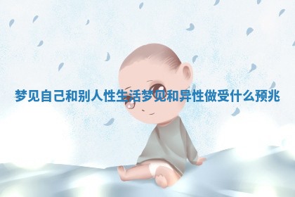梦见自己和别人性生活 梦见和异性做受什么预兆 梦见自己和别人性生活 梦见和异性做受什么预兆