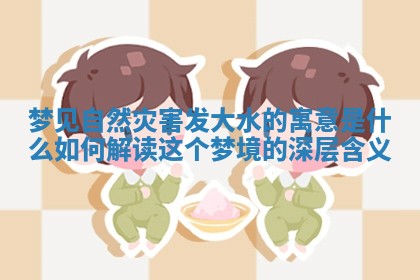 梦见自然灾害发大水的寓意是什么 如何解读这个梦境的深层含义