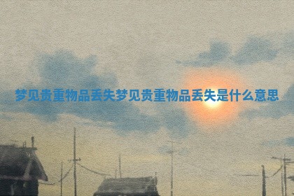 梦见贵重物品丢失_梦见贵重物品丢失是什么意思 梦见贵重物品丢失_梦见贵重物品丢失是什么意思