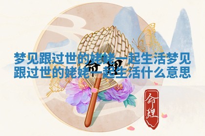 梦见跟过世的姥姥一起生活 梦见跟过世的姥姥一起生活什么意思