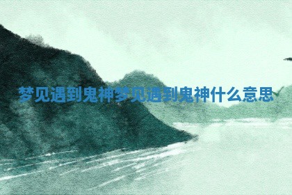 梦见遇到鬼神_梦见遇到鬼神什么意思