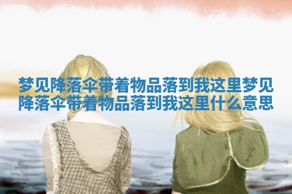 梦见降落伞带着物品落到我这里_梦见降落伞带着物品落到我这里什么意思