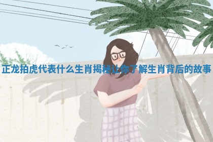 正龙拍虎代表什么生肖揭秘让你了解生肖背后的故事