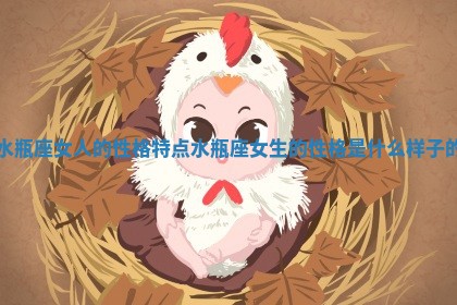 水瓶座女人的性格特点_水瓶座女生的性格是什么样子的