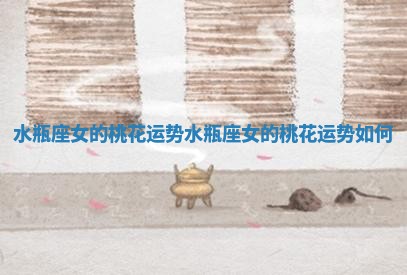水瓶座女的桃花运势_水瓶座女的桃花运势如何