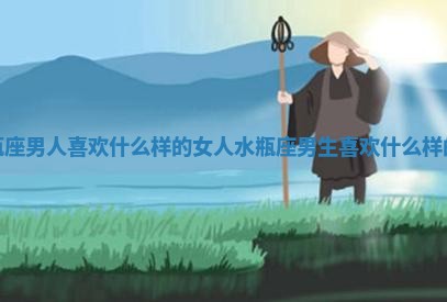 水瓶座男人喜欢什么样的女人 水瓶座男生喜欢什么样的人
