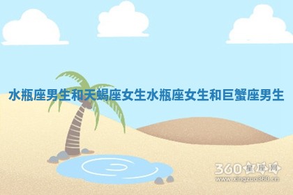 水瓶座男生和天蝎座女生_水瓶座女生和巨蟹座男生